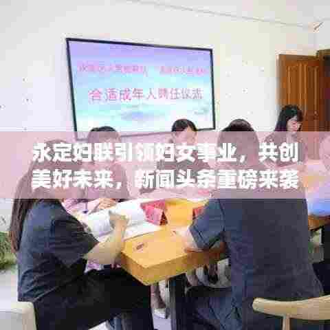 永定妇联引领妇女事业，共创美好未来，新闻头条重磅来袭！