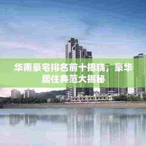 华南豪宅排名前十揭晓，豪华居住典范大揭秘
