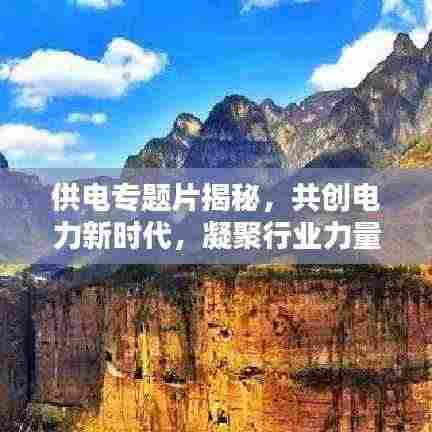 供电专题片揭秘,共创电力新时代,凝聚行业力量