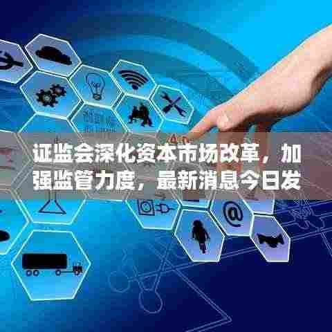 证监会深化资本市场改革，加强监管力度，最新消息今日发布
