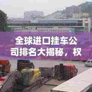 全球进口挂车公司排名大揭秘,权威榜单,不容错过!