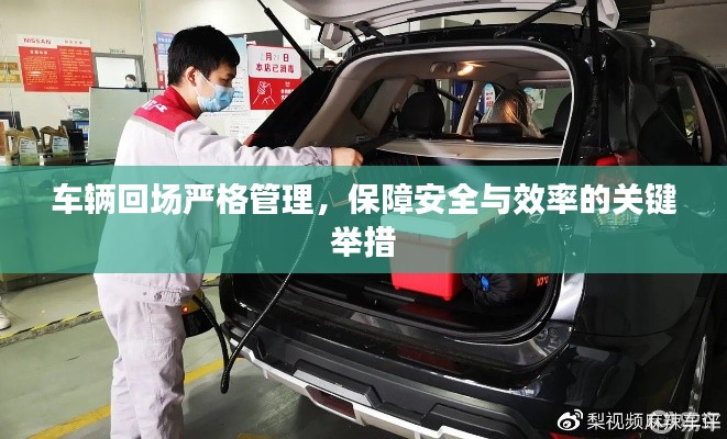 车辆回场严格管理,保障安全与效率的关键举措