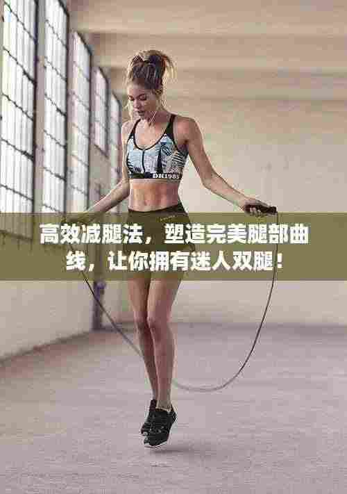 高效减腿法，塑造完美腿部曲线，让你拥有迷人双腿！