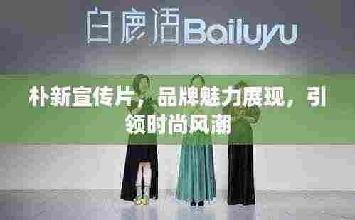 朴新宣传片,品牌魅力展现,引领时尚风潮