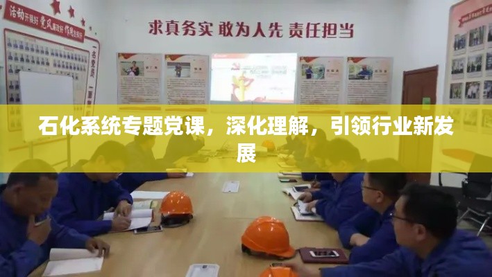 石化系统专题党课，深化理解，引领行业新发展