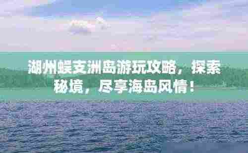 湖州蜈支洲岛游玩攻略,探索秘境,尽享海岛风情!