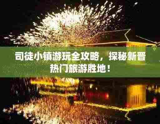 司徒小镇游玩全攻略,探秘新晋热门旅游胜地!