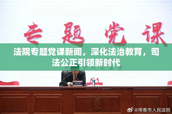 法院专题党课新闻，深化法治教育，司法公正引领新时代