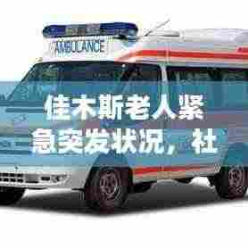 佳木斯老人紧急突发状况,社区关爱与急救意识的双重重要性