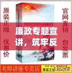 廉政专题宣讲,筑牢反腐倡廉的钢铁长城防线