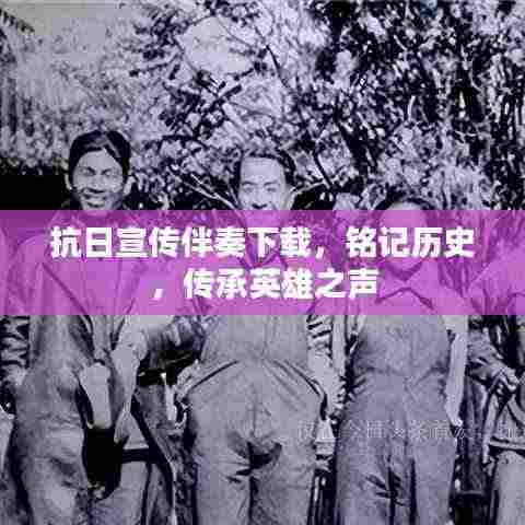 抗日宣传伴奏下载,铭记历史,传承英雄之声