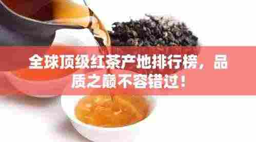 全球顶级红茶产地排行榜，品质之巅不容错过！