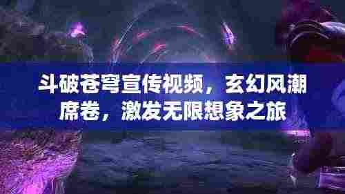 斗破苍穹宣传视频，玄幻风潮席卷，激发无限想象之旅