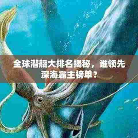 全球潜艇大排名揭秘,谁领先深海霸主榜单?